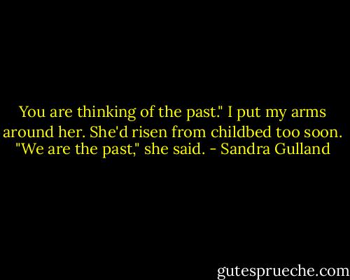 You are thinking of the past." I put my arms around her. She'd risen from childbed too soon. "We are the past," she said. - Sandra Gulland