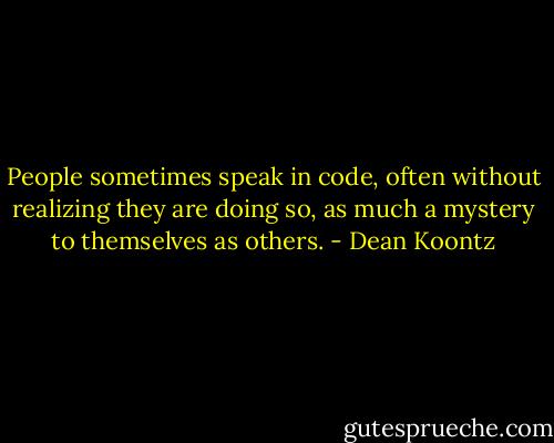 People sometimes speak in code, often without realizing they are doing so, as much a mystery to themselves as others. - Dean Koontz