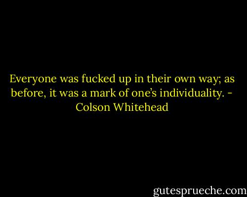 Everyone was fucked up in their own way; as before, it was a mark of one’s individuality. - Colson Whitehead