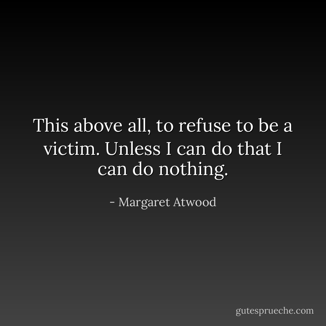This above all, to refuse to be a victim. Unless I can do that I can do nothing. - Margaret Atwood