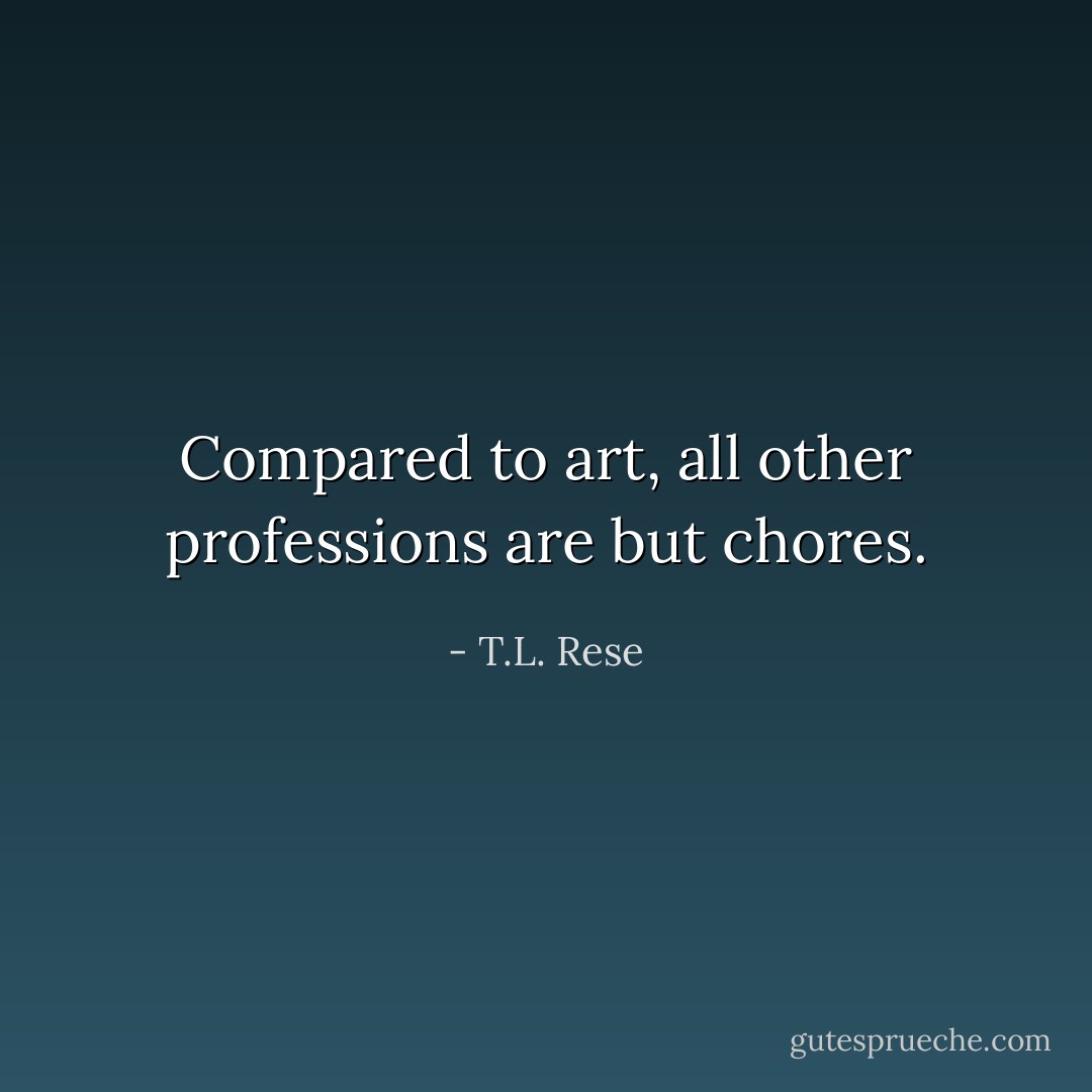 Compared to art, all other professions are but chores. - T.L. Rese