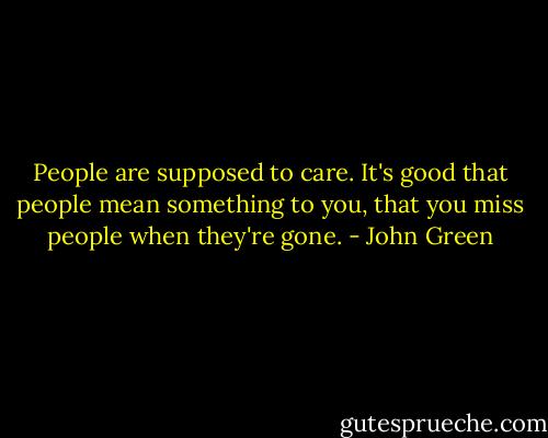 People are supposed to care. It's good that people mean something to you, that you miss people when they're gone. - John Green