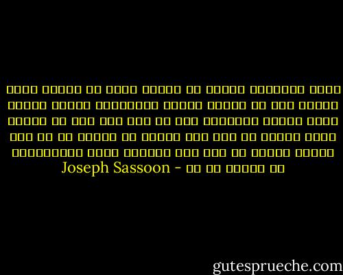 ليست السياسة وحدها أو طاغية واحد هو مايجب عليك تجنبه فقط بل أيضاً الدين والطائفة والحي وجميع قادة السنة والشيعة وكل شئ آخر ومع ذلك لا يمكنك أبدا معرفة ما إذا كنت ستنجو من القتل أم لا ولا يمكنك معرفة ما إذا كان أطفالك سيتم استثناؤهم من القتل أم لا - Joseph Sassoon