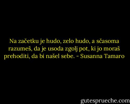 Na začetku je hudo, zelo hudo, a sčasoma razumeš, da je usoda zgolj pot, ki jo moraš prehoditi, da bi našel sebe. - Susanna Tamaro