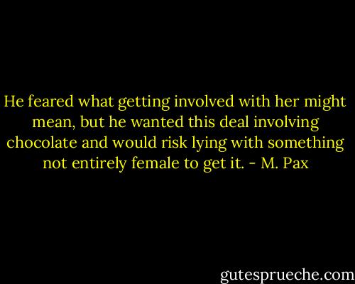He feared what getting involved with her might mean, but he wanted this deal involving chocolate and would risk lying with something not entirely female to get it. - M. Pax