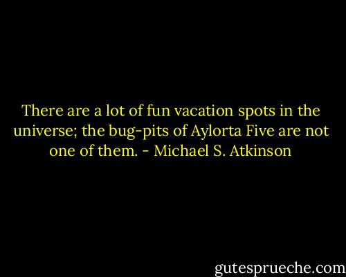 There are a lot of fun vacation spots in the universe; the bug-pits of Aylorta Five are not one of them. - Michael S. Atkinson