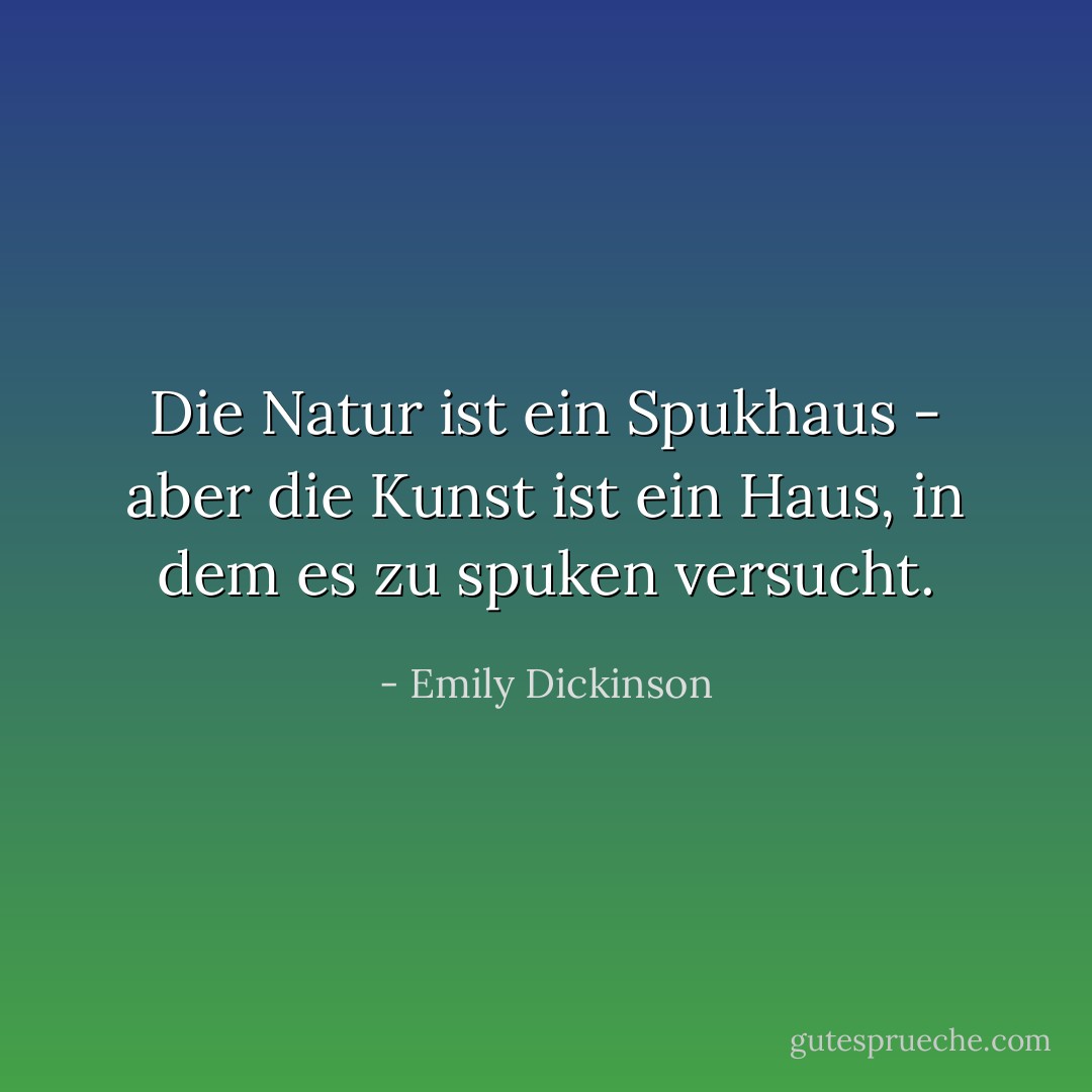 Die Natur ist ein Spukhaus - aber die Kunst ist ein Haus, in dem es zu spuken versucht. - Emily Dickinson<