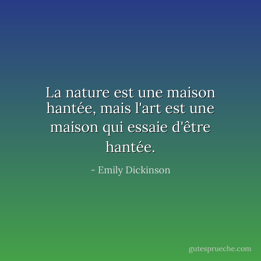 La nature est une maison hantée, mais l'art est une maison qui essaie d'être hantée. - Emily Dickinson