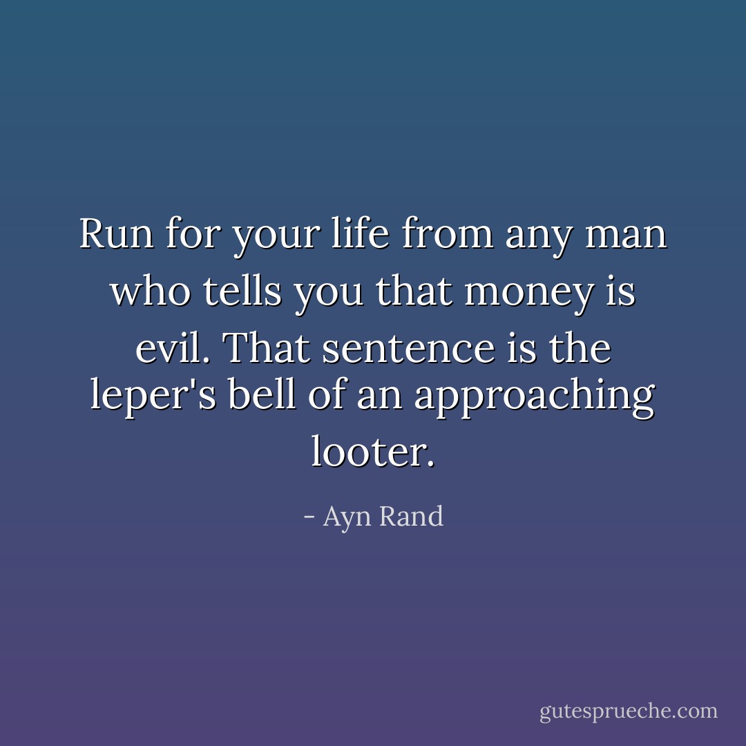 Run for your life from any man who tells you that money is evil. That sentence is the leper's bell of an approaching looter. - Ayn Rand