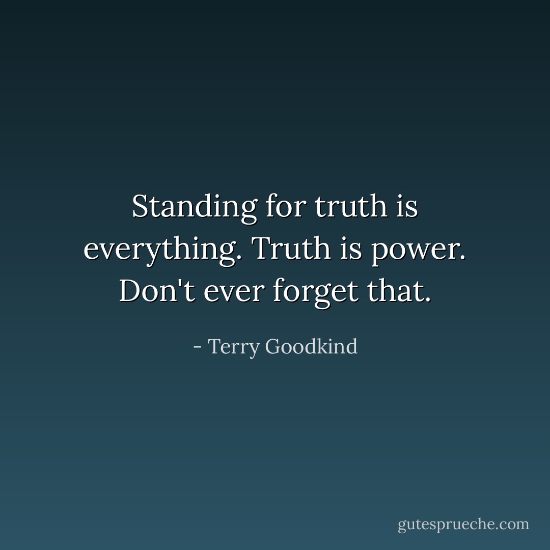 Standing for truth is everything. Truth is power. Don't ever forget that. - Terry Goodkind