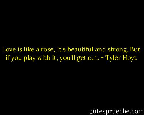 Love is like a rose, It's beautiful and strong. But if you play with it, you'll get cut. - Tyler Hoyt