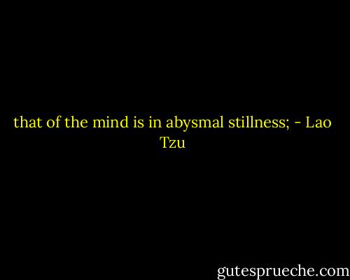 that of the mind is in abysmal stillness; - Lao Tzu