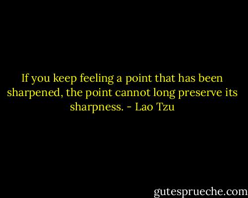 If you keep feeling a point that has been sharpened, the point cannot long preserve its sharpness. - Lao Tzu