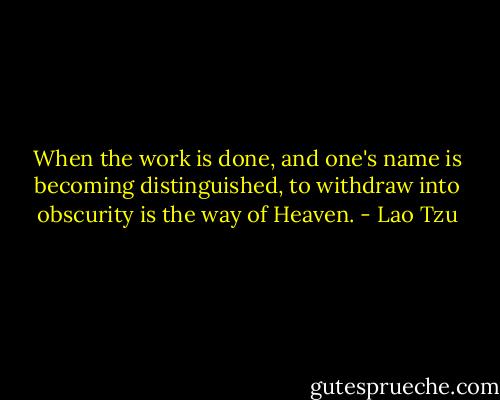 When the work is done, and one's name is becoming distinguished, to withdraw into obscurity is the way of Heaven. - Lao Tzu
