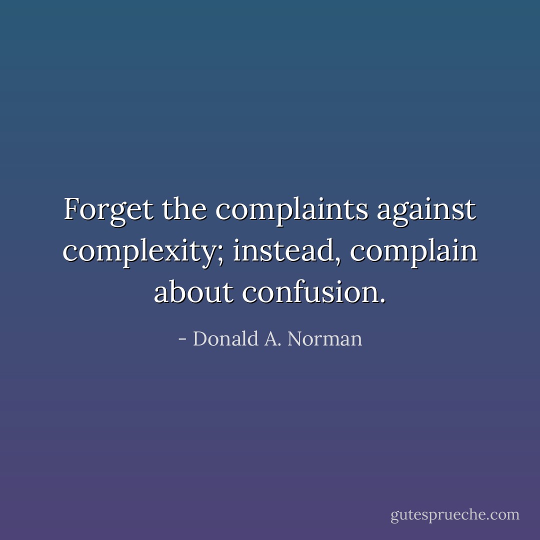 Forget the complaints against complexity; instead, complain about confusion. - Donald A. Norman