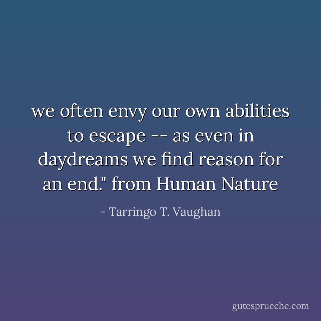 we often envy our own abilities to escape -- as<br />even in daydreams we find reason for an end." from Human Nature - Tarringo T. Vaughan
