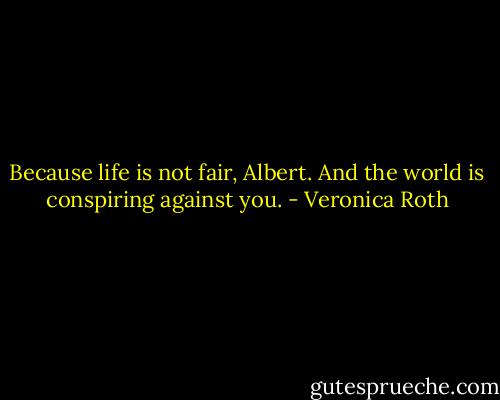 Because life is not fair, Albert. And the world is conspiring against you. - Veronica Roth