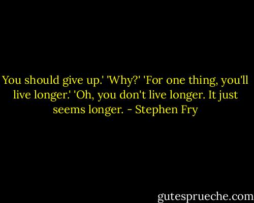 You should give up.'<br />'Why?'<br />'For one thing, you'll live longer.'<br />'Oh, you don't live longer. It just seems longer. - Stephen Fry
