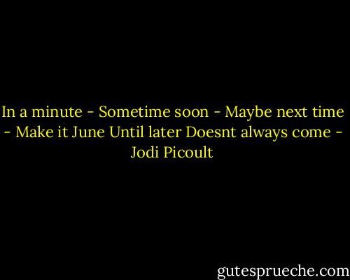 In a minute - Sometime soon - Maybe next time - Make it June Until later Doesnt always come - Jodi Picoult
