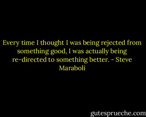 Every time I thought I was being rejected from something good, I was actually being re-directed to something better. - Steve Maraboli