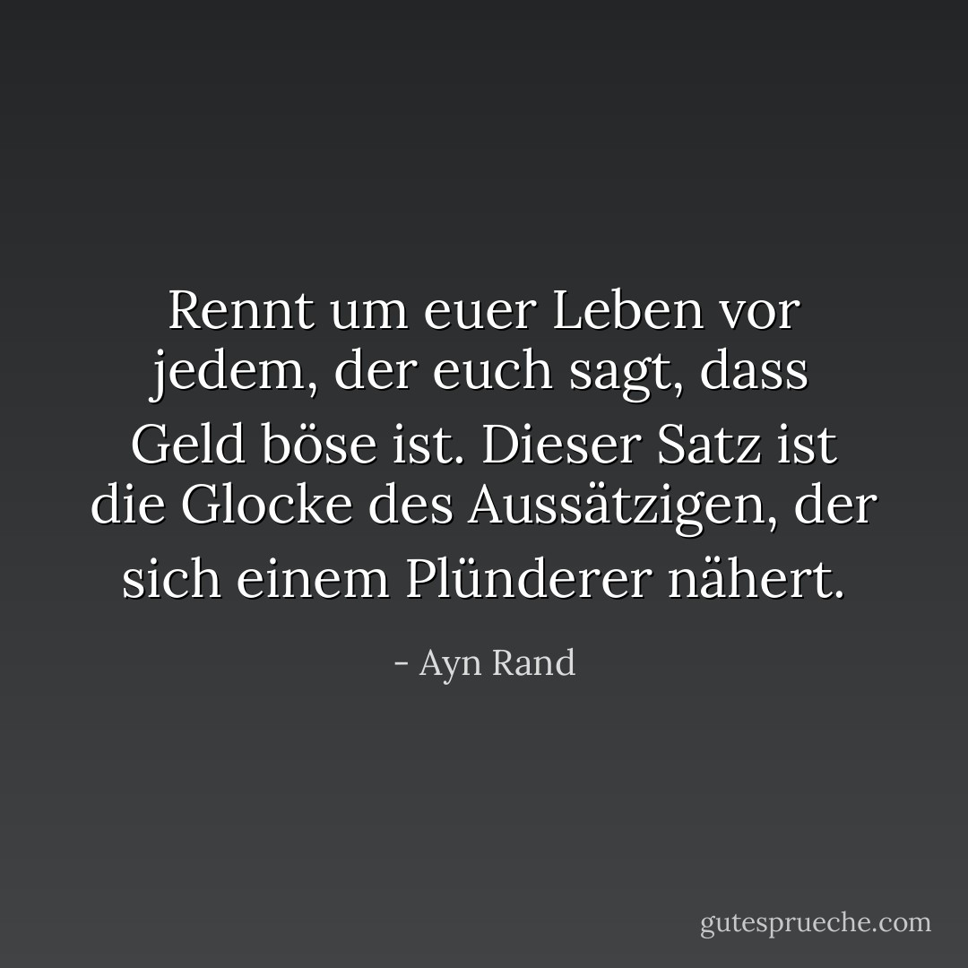 Rennt um euer Leben vor jedem, der euch sagt, dass Geld böse ist. Dieser Satz ist die Glocke des Aussätzigen, der sich einem Plünderer nähert. - Ayn Rand<