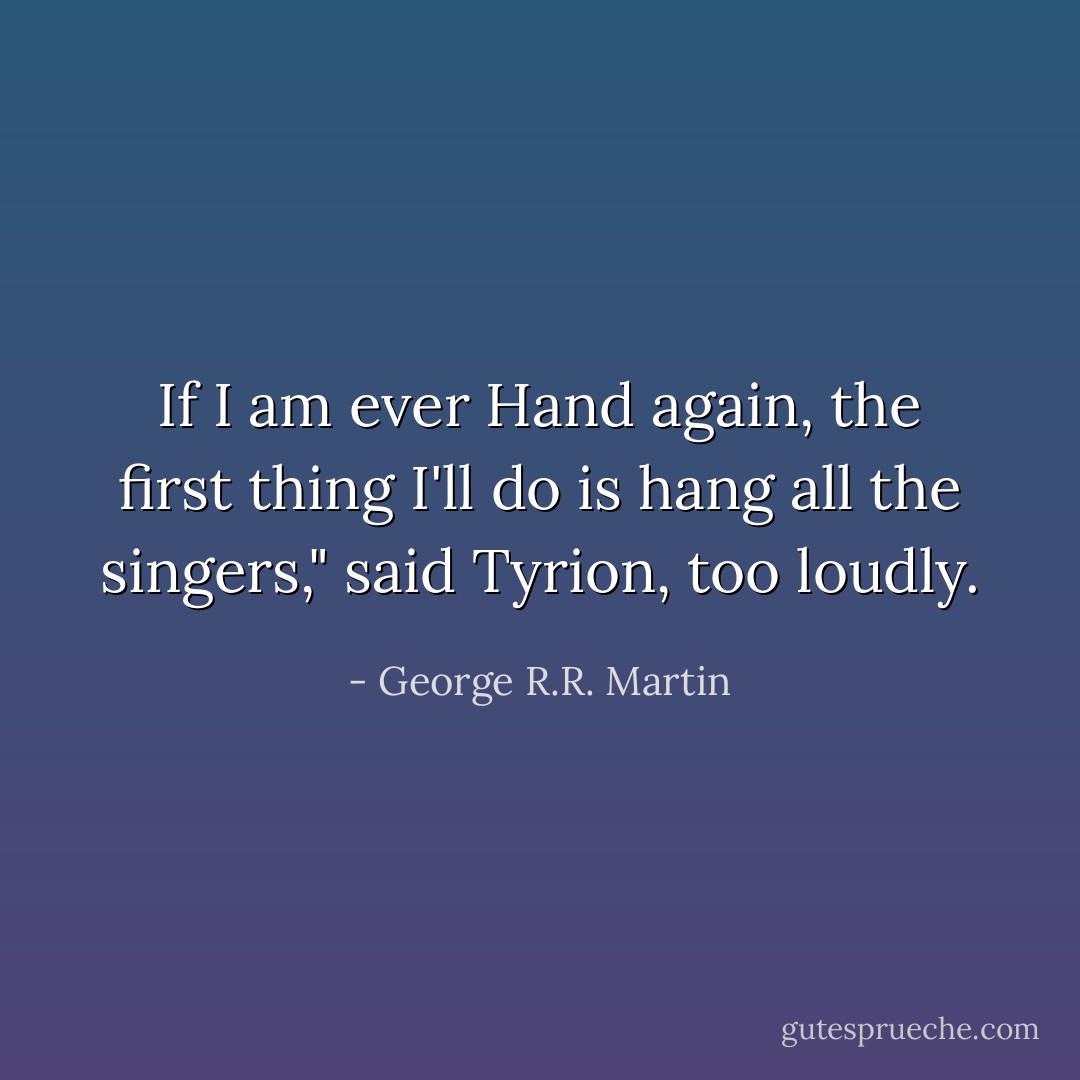 If I am ever Hand again, the first thing I'll do is hang all the singers," said Tyrion, too loudly. - George R.R. Martin