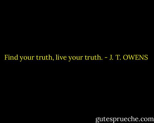 Find your truth, live your truth. - J. T. OWENS
