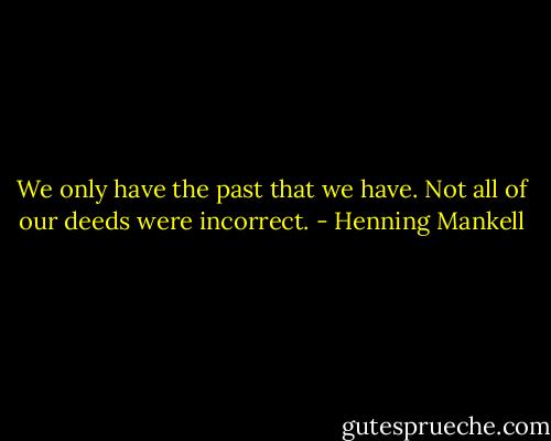 We only have the past that we have. Not all of our deeds were incorrect. - Henning Mankell