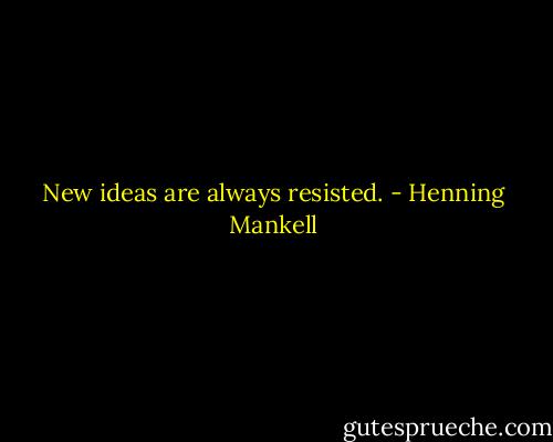 New ideas are always resisted. - Henning Mankell