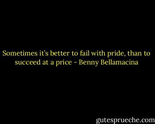 Sometimes it’s better to fail with pride, than to succeed at a price - Benny Bellamacina