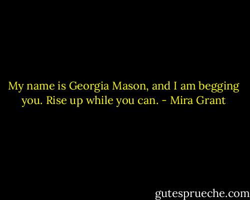 My name is Georgia Mason, and I am begging you. Rise up while you can. - Mira Grant