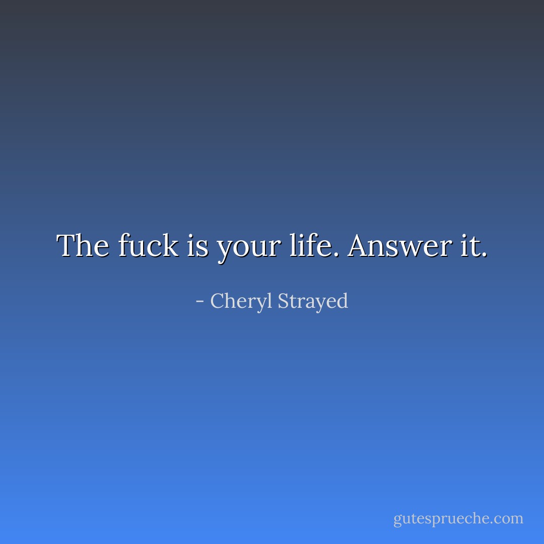 The fuck is your life. Answer it. - Cheryl Strayed
