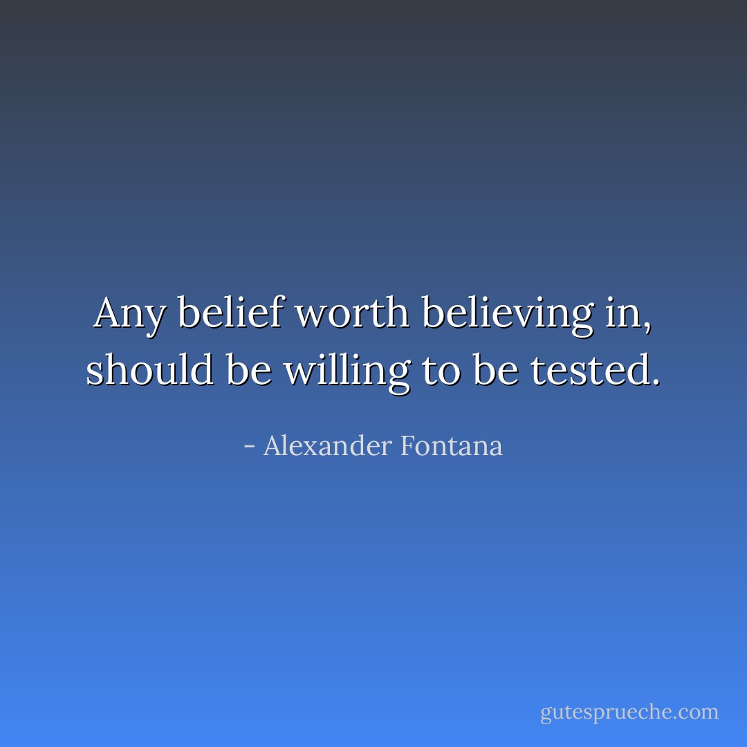 Any belief worth believing in, should be willing to be tested. - Alexander Fontana