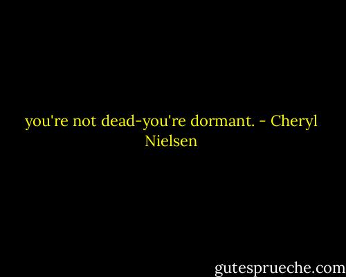 you're not dead-you're dormant. - Cheryl Nielsen