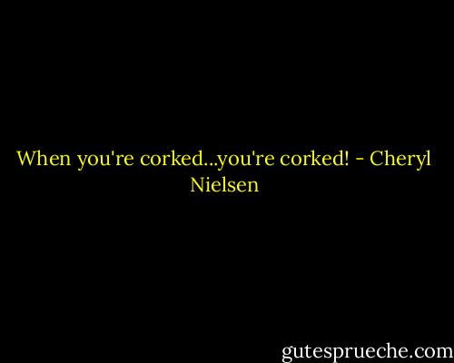 When you're corked...you're corked! - Cheryl Nielsen