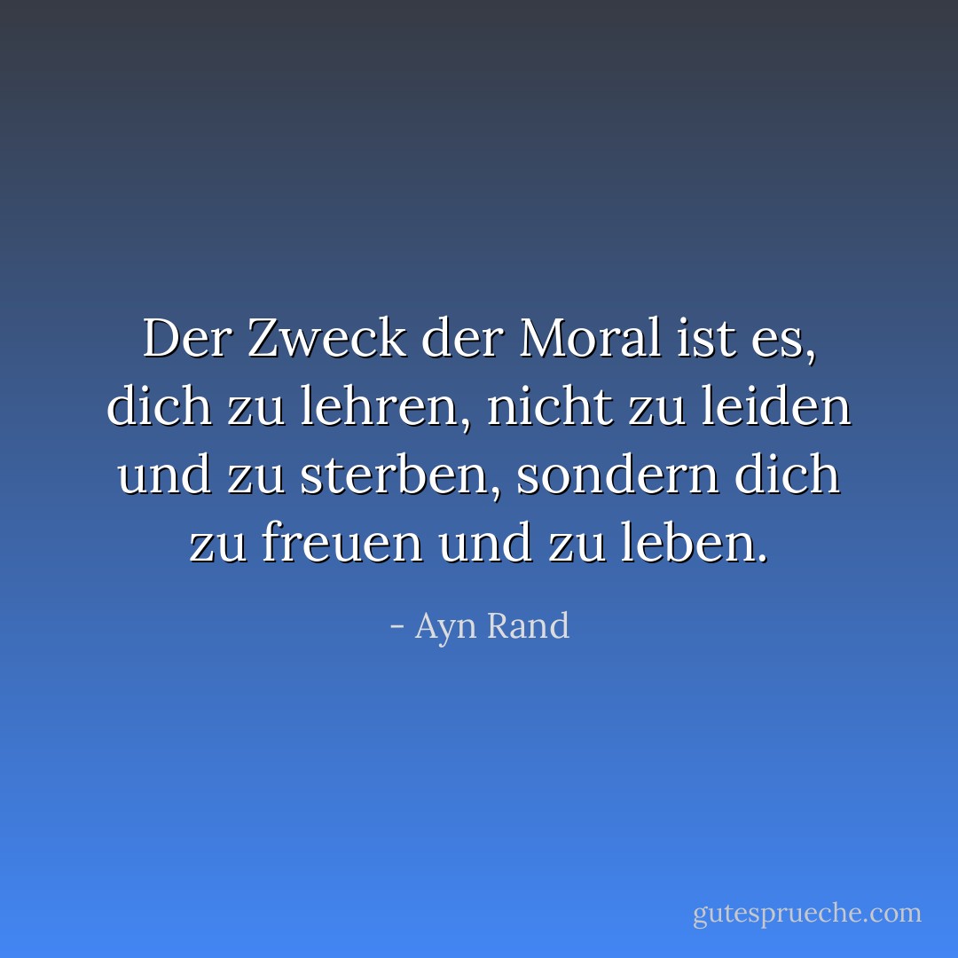 Der Zweck der Moral ist es, dich zu lehren, nicht zu leiden und zu sterben, sondern dich zu freuen und zu leben. - Ayn Rand<