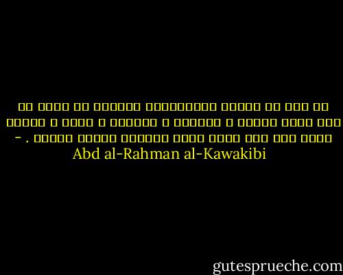 كل فرد من أسراء الاستبداد مستبدا في نفسه لو قدر لجعل زوجته و عائلته و عشيرته و قومه و البشر كلهم حتى ربه الذي خلقه تابعين لرأيه وأمره . - Abd al-Rahman al-Kawakibi