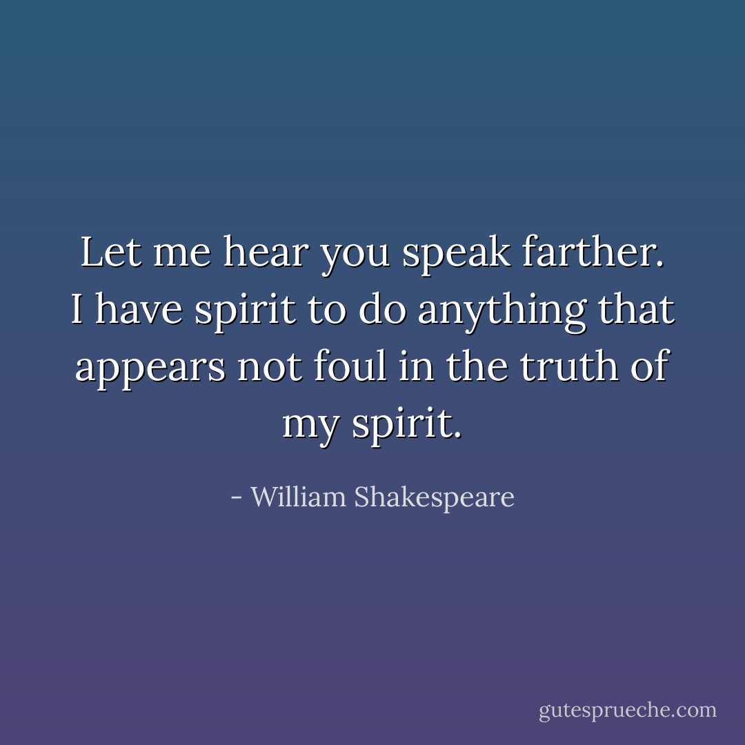 Let me hear you speak farther. I have spirit to do anything that appears not foul in the truth of my spirit. - William Shakespeare