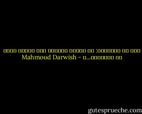 هذا هو النسيان: أن تتذكر الماضي<br />ولا تتذكر الغد في الحكاية...ء - Mahmoud Darwish