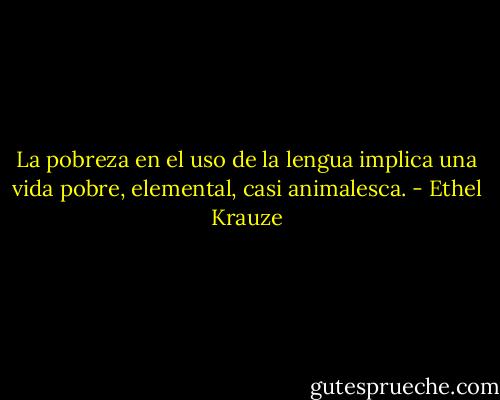 La pobreza en el uso de la lengua implica una vida pobre, elemental, casi animalesca. - Ethel Krauze