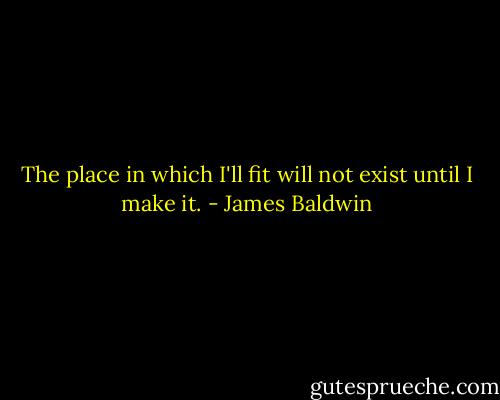 The place in which I'll fit will not exist until I make it. - James Baldwin