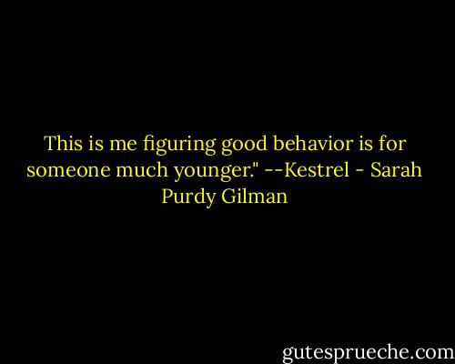 This is me figuring good behavior is for someone much younger." --Kestrel - Sarah Purdy Gilman