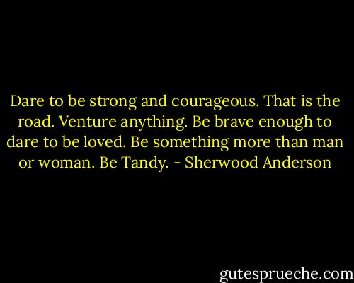 Dare to be strong and courageous. That is the road. Venture anything. Be brave enough to dare to be loved. Be something more than man or woman. Be Tandy. - Sherwood Anderson