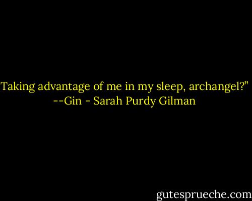 Taking advantage of me in my sleep, archangel?” --Gin - Sarah Purdy Gilman
