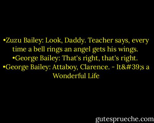 •Zuzu Bailey: Look, Daddy. Teacher says, every time a bell rings an angel gets his wings.<br /> •George Bailey: That's right, that's right.<br /> •George Bailey: Attaboy, Clarence. - It's a Wonderful Life