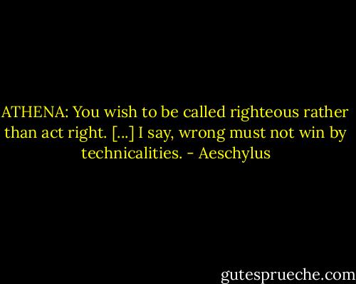 ATHENA: You wish to be called righteous rather than act right. [...] I say, wrong must not win by technicalities. - Aeschylus