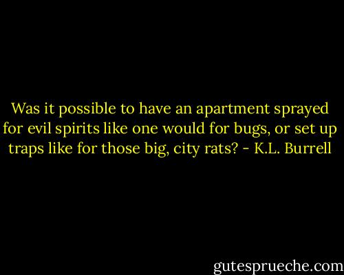 Was it possible to have an apartment sprayed for evil spirits like one would for bugs, or set up traps like for those big, city rats? - K.L. Burrell
