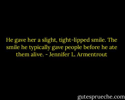 He gave her a slight, tight-lipped smile. The smile he typically gave people before he ate them alive. - Jennifer L. Armentrout