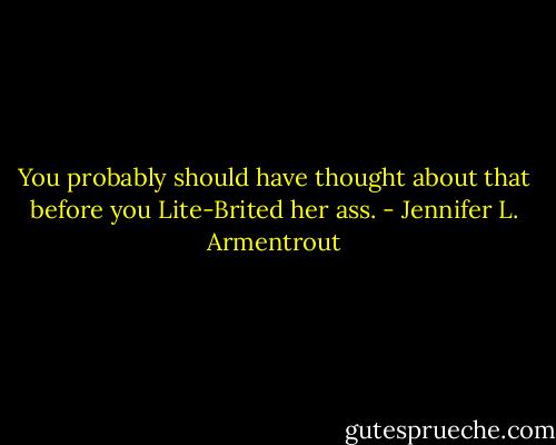 You probably should have thought about that before you Lite-Brited her ass. - Jennifer L. Armentrout