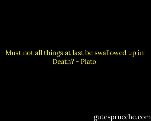 Must not all things at last be swallowed up in Death? - Plato